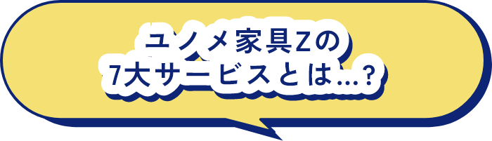 ユノメ家具Zの7大サービスとは...?